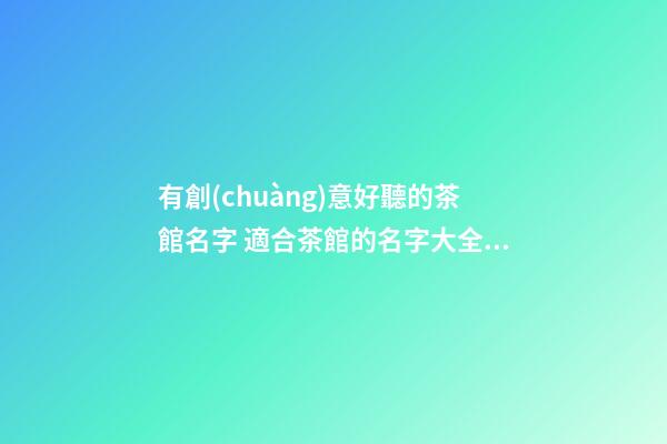 有創(chuàng)意好聽的茶館名字 適合茶館的名字大全-名學(xué)網(wǎng)-第1張-店鋪起名-玄機(jī)派